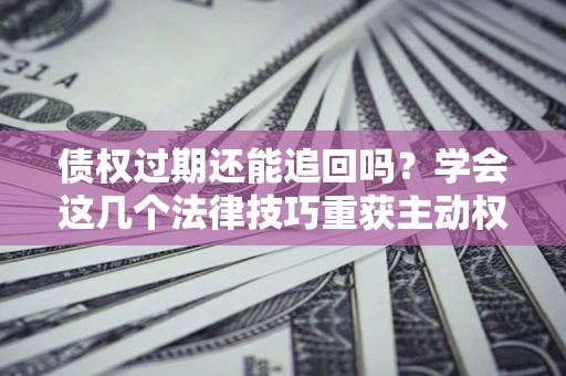 武汉债权过期还能追回吗？学会这几个法律技巧重获主动权