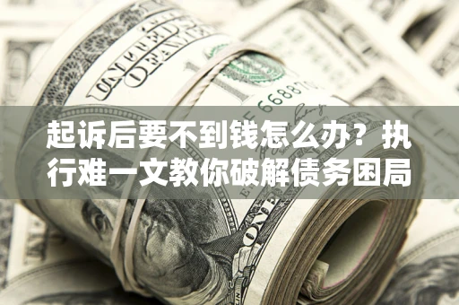 武汉起诉后要不到钱怎么办？执行难一文教你破解债务困局