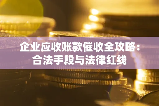 武汉企业应收账款催收全攻略：合法手段与法律红线