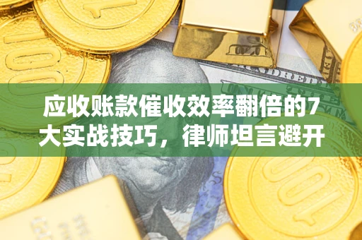 武汉应收账款催收效率翻倍的7大实战技巧，律师坦言避开这些法律雷区最关键