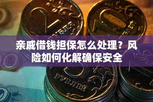 武汉亲戚借钱担保怎么处理？风险如何化解确保安全