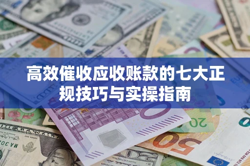 武汉高效催收应收账款的七大正规技巧与实操指南