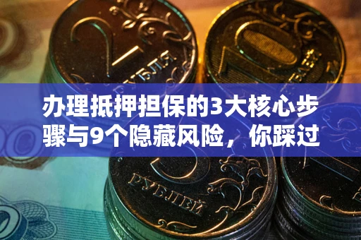 武汉办理抵押担保的3大核心步骤与9个隐藏风险，你踩过哪个坑？