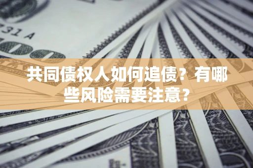 武汉共同债权人如何追债？有哪些风险需要注意？