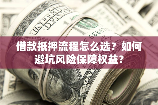 武汉借款抵押流程怎么选？如何避坑风险保障权益？