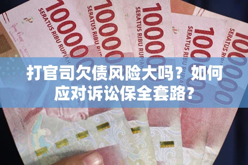 武汉打官司欠债风险大吗？如何应对诉讼保全套路？
