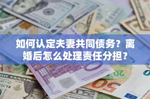 武汉如何认定夫妻共同债务？离婚后怎么处理责任分担？