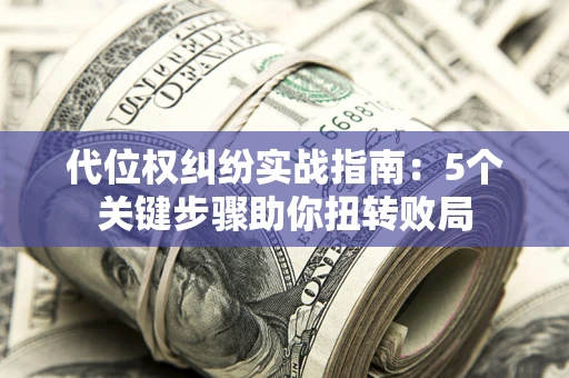 武汉代位权纠纷实战指南：5个关键步骤助你扭转败局