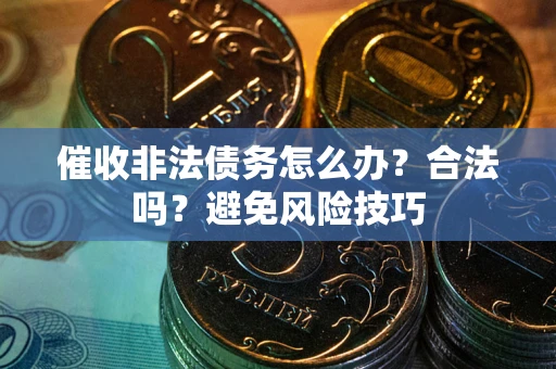武汉催收非法债务怎么办？合法吗？避免风险技巧