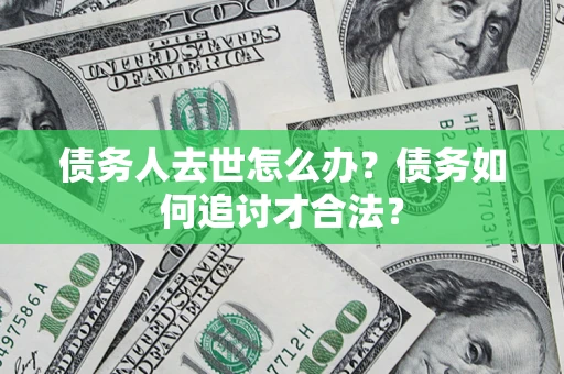 武汉债务人去世怎么办？债务如何追讨才合法？