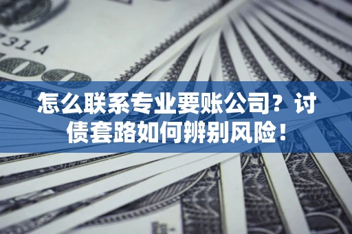武汉怎么联系专业要账公司？讨债套路如何辨别风险！