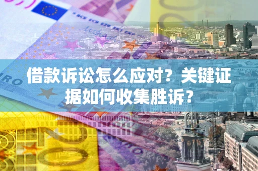 武汉借款诉讼怎么应对？关键证据如何收集胜诉？