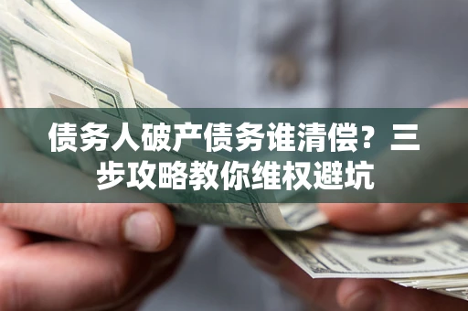 武汉债务人破产债务谁清偿?三步攻略教你维权避坑 武汉债务人破产债务谁清偿?三步攻略教你维权避坑