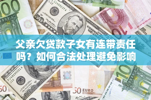 武汉父亲欠贷款子女有连带责任吗？如何合法处理避免影响？