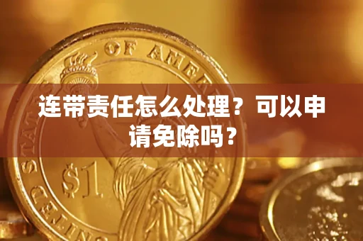武汉连带责任怎么处理？可以申请免除吗？
