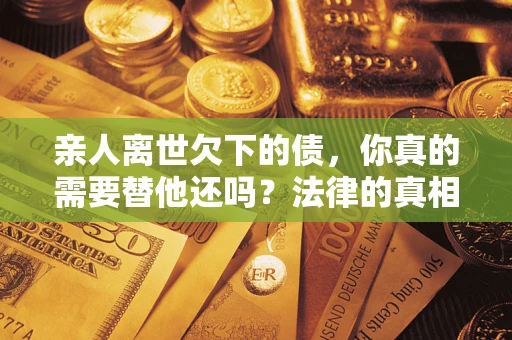 武汉亲人离世欠下的债，你真的需要替他还吗？法律的真相或许与你想的不一样