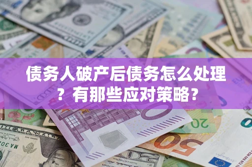 武汉债务人破产后债务怎么处理？有那些应对策略？