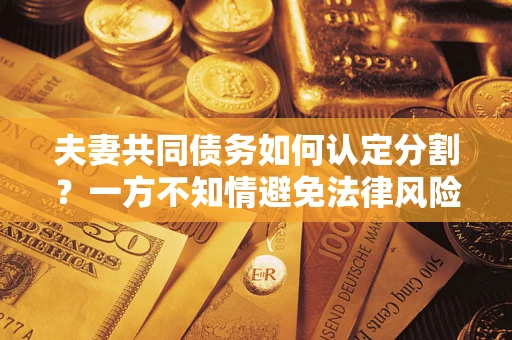 武汉夫妻共同债务如何认定分割？一方不知情避免法律风险必看！