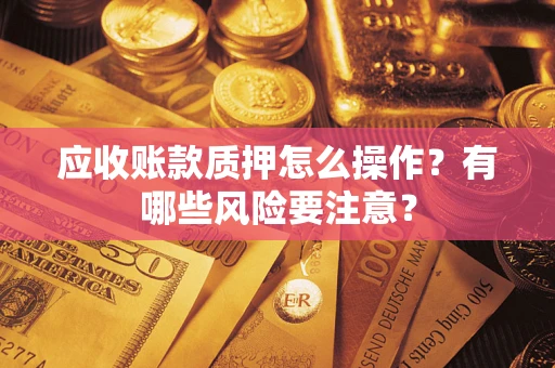 武汉应收账款质押怎么操作？有哪些风险要注意？